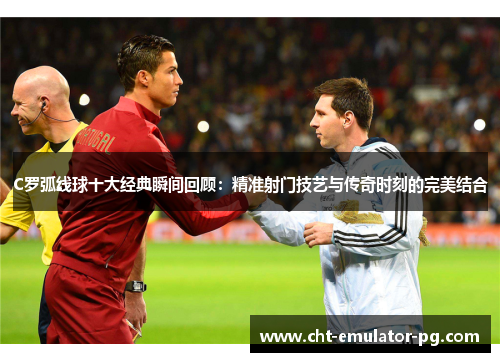 C罗弧线球十大经典瞬间回顾：精准射门技艺与传奇时刻的完美结合