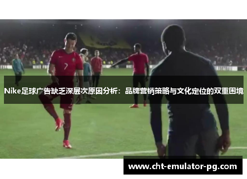 Nike足球广告缺乏深层次原因分析：品牌营销策略与文化定位的双重困境
