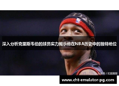 深入分析克里斯韦伯的球员实力揭示他在NBA历史中的独特地位