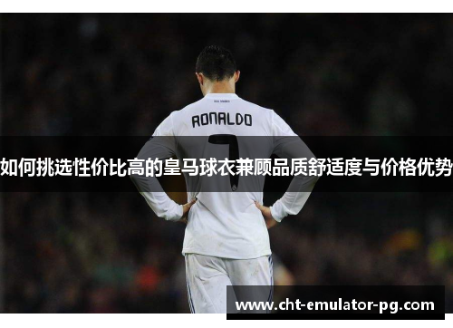 如何挑选性价比高的皇马球衣兼顾品质舒适度与价格优势