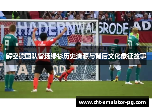 解密德国队客场绿衫历史溯源与背后文化象征故事