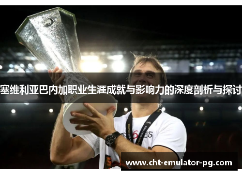 塞维利亚巴内加职业生涯成就与影响力的深度剖析与探讨