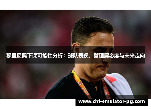 穆里尼奥下课可能性分析：球队表现、管理层态度与未来走向