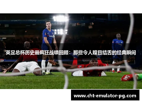 英足总杯历史最疯狂战绩回顾：那些令人瞠目结舌的经典瞬间