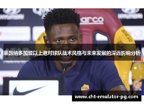 莱昂纳多加盟以上港对球队战术风格与未来发展的深远影响分析