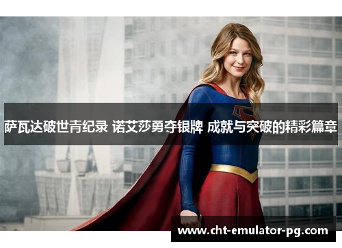 萨瓦达破世青纪录 诺艾莎勇夺银牌 成就与突破的精彩篇章