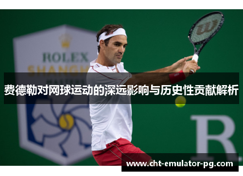 费德勒对网球运动的深远影响与历史性贡献解析