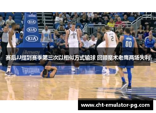 赛后JJ提到赛季第三次以相似方式输球 回顾魔术老鹰两场失利
