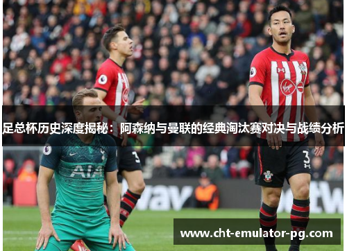 足总杯历史深度揭秘:阿森纳与曼联的经典淘汰赛对决与战绩分析