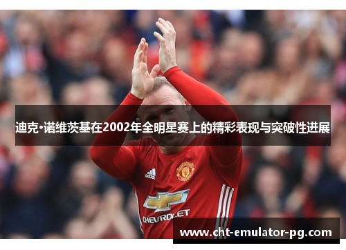 迪克·诺维茨基在2002年全明星赛上的精彩表现与突破性进展