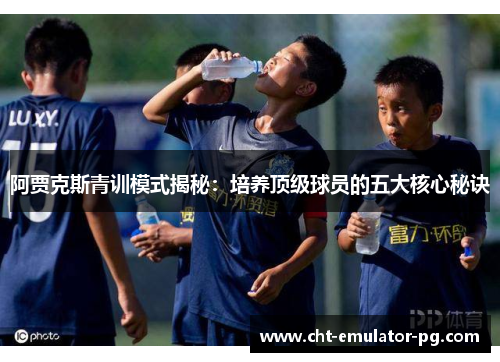 阿贾克斯青训模式揭秘：培养顶级球员的五大核心秘诀