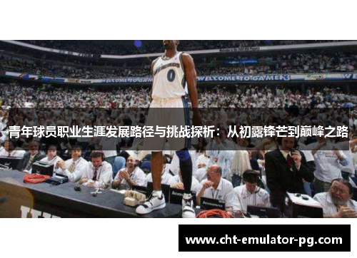 青年球员职业生涯发展路径与挑战探析：从初露锋芒到巅峰之路
