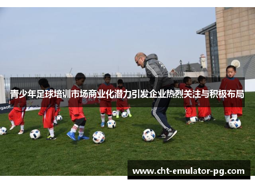 青少年足球培训市场商业化潜力引发企业热烈关注与积极布局 青少年足球培训市场商业化潜力引发企业热烈关注与积极布局