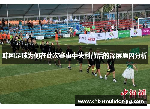 韩国足球为何在此次赛事中失利背后的深层原因分析 韩国足球为何在此次赛事中失利背后的深层原因分析