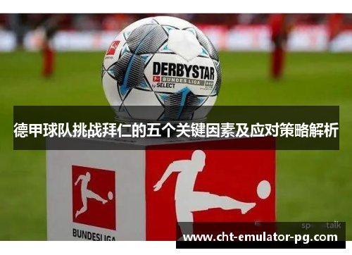 德甲球队挑战拜仁的五个关键因素及应对策略解析 德甲球队挑战拜仁的五个关键因素及应对策略解析