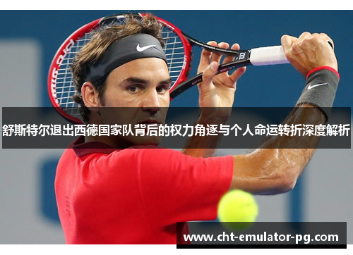 舒斯特尔退出西德国家队背后的权力角逐与个人命运转折深度解析