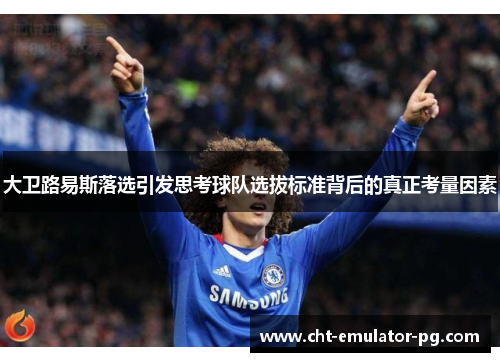 大卫路易斯落选引发思考球队选拔标准背后的真正考量因素