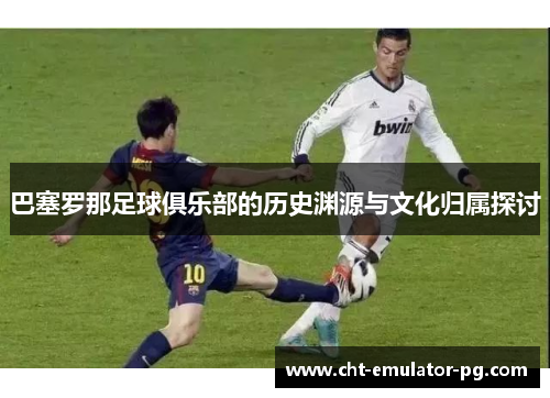 巴塞罗那足球俱乐部的历史渊源与文化归属探讨