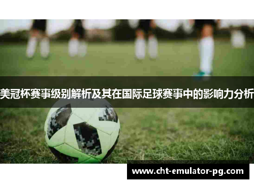 美冠杯赛事级别解析及其在国际足球赛事中的影响力分析