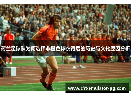 荷兰足球队为何选择非橙色球衣背后的历史与文化原因分析