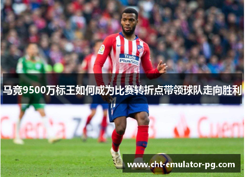 马竞9500万标王如何成为比赛转折点带领球队走向胜利 马竞9500万标王如何成为比赛转折点带领球队走向胜利