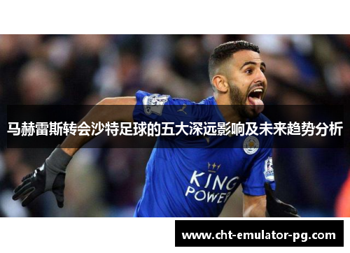 马赫雷斯转会沙特足球的五大深远影响及未来趋势分析