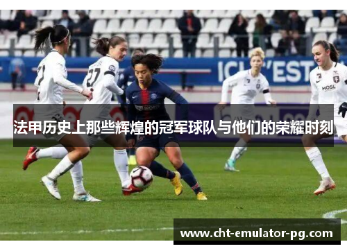 法甲历史上那些辉煌的冠军球队与他们的荣耀时刻