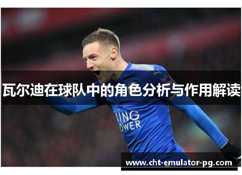 瓦尔迪在球队中的角色分析与作用解读