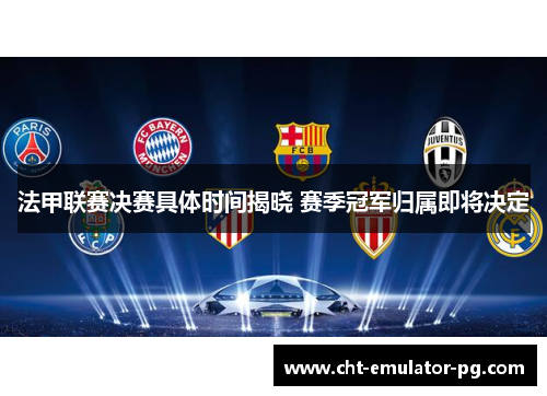 法甲联赛决赛具体时间揭晓 赛季冠军归属即将决定