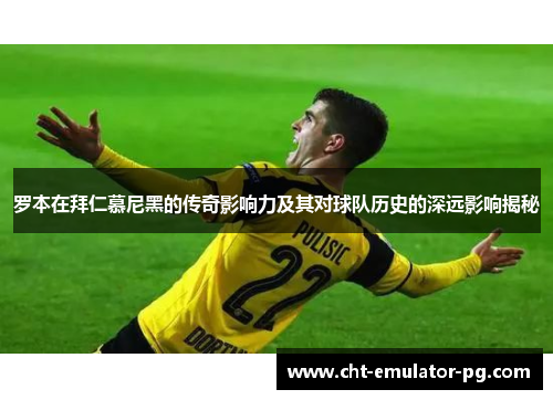 罗本在拜仁慕尼黑的传奇影响力及其对球队历史的深远影响揭秘
