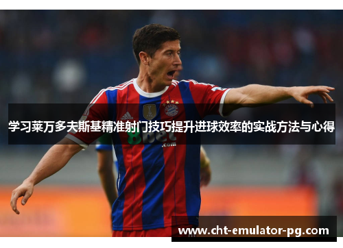 学习莱万多夫斯基精准射门技巧提升进球效率的实战方法与心得