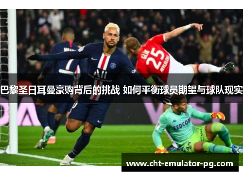 巴黎圣日耳曼豪购背后的挑战 如何平衡球员期望与球队现实