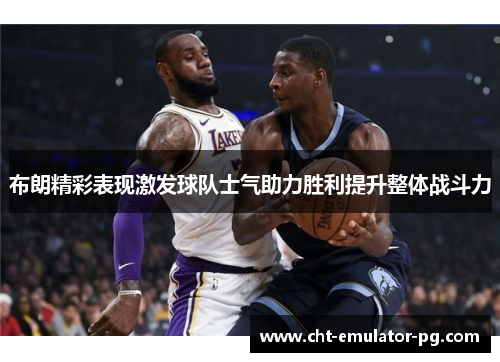 布朗精彩表现激发球队士气助力胜利提升整体战斗力