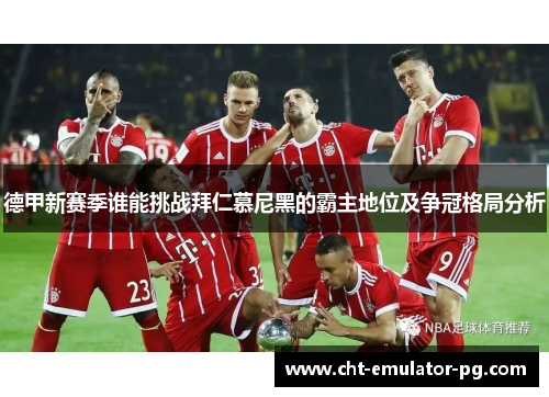 德甲新赛季谁能挑战拜仁慕尼黑的霸主地位及争冠格局分析