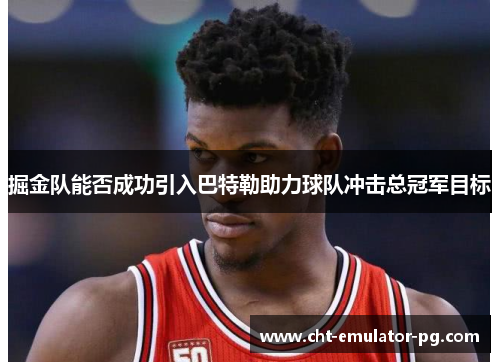 掘金队能否成功引入巴特勒助力球队冲击总冠军目标