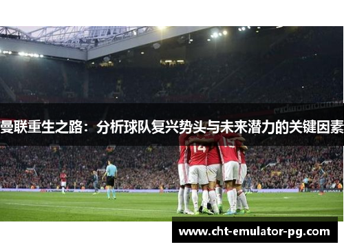 曼联重生之路：分析球队复兴势头与未来潜力的关键因素
