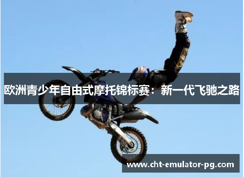 欧洲青少年自由式摩托锦标赛:新一代飞驰之路 欧洲青少年自由式摩托锦标赛:新一代飞驰之路