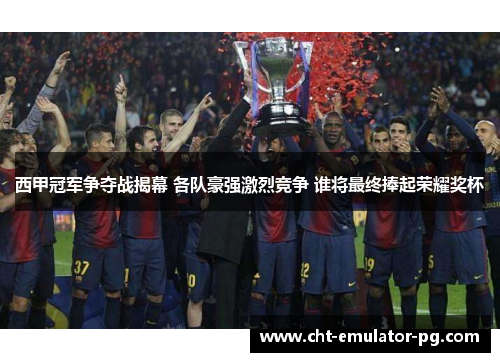 西甲冠军争夺战揭幕 各队豪强激烈竞争 谁将最终捧起荣耀奖杯