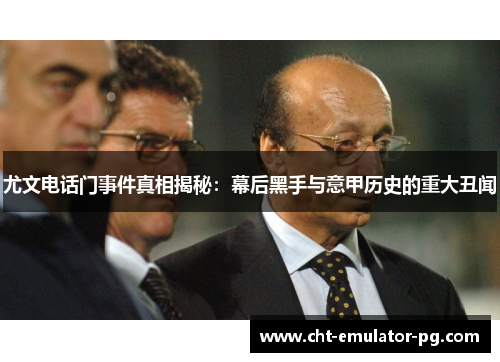 尤文电话门事件真相揭秘：幕后黑手与意甲历史的重大丑闻