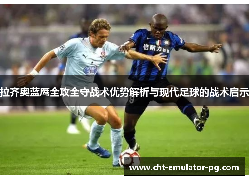 拉齐奥蓝鹰全攻全守战术优势解析与现代足球的战术启示