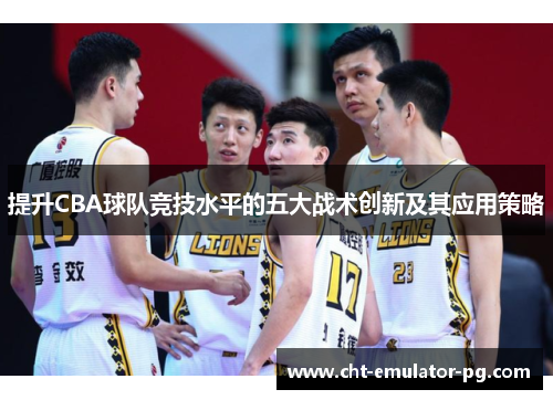 提升CBA球队竞技水平的五大战术创新及其应用策略