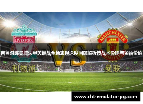 吉鲁对阵曼城法甲关键战全场表现深度回顾解析技战术影响与领袖价值
