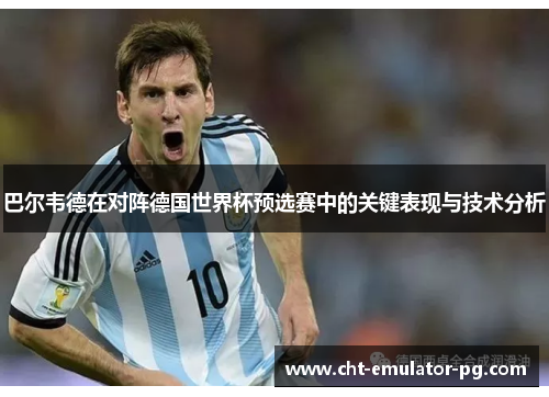 巴尔韦德在对阵德国世界杯预选赛中的关键表现与技术分析
