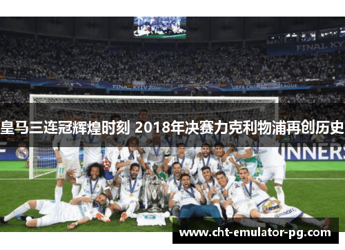 皇马三连冠辉煌时刻 2018年决赛力克利物浦再创历史