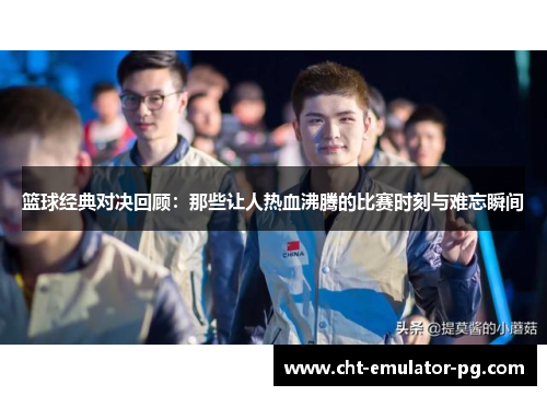 篮球经典对决回顾:那些让人热血沸腾的比赛时刻与难忘瞬间 篮球经典对决回顾:那些让人热血沸腾的比赛时刻与难忘瞬间