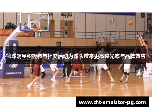 篮球明星积极参与社交活动为球队带来更高曝光率与品牌效应 篮球明星积极参与社交活动为球队带来更高曝光率与品牌效应