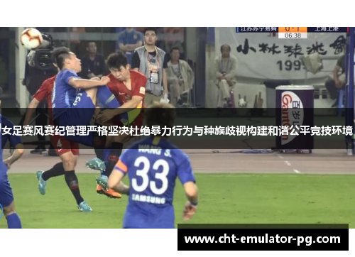 女足赛风赛纪管理严格坚决杜绝暴力行为与种族歧视构建和谐公平竞技环境 女足赛风赛纪管理严格坚决杜绝暴力行为与种族歧视构建和谐公平竞技环境