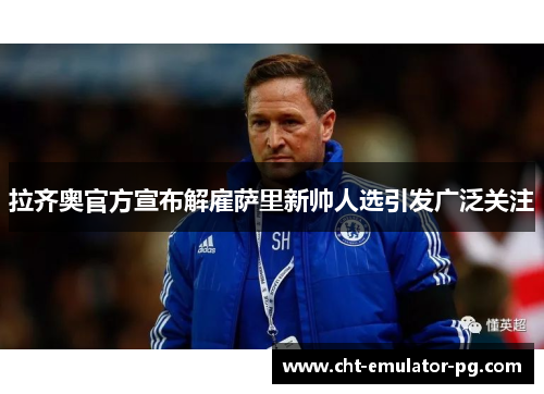 拉齐奥官方宣布解雇萨里新帅人选引发广泛关注 拉齐奥官方宣布解雇萨里新帅人选引发广泛关注