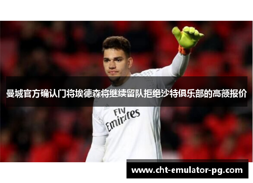 曼城官方确认门将埃德森将继续留队拒绝沙特俱乐部的高额报价 曼城官方确认门将埃德森将继续留队拒绝沙特俱乐部的高额报价