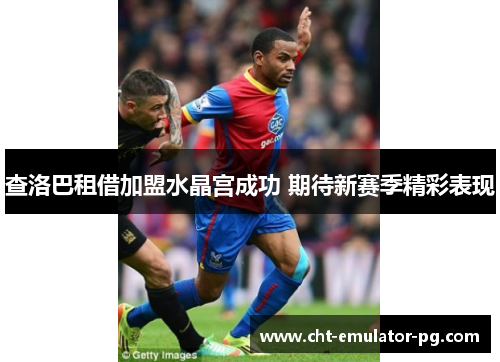 查洛巴租借加盟水晶宫成功 期待新赛季精彩表现 查洛巴租借加盟水晶宫成功 期待新赛季精彩表现